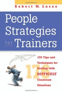 People Strategies for Trainers- 176 Tip and Techniques for Dealing with Difficult Classroom Situations by Robert W. Lucas